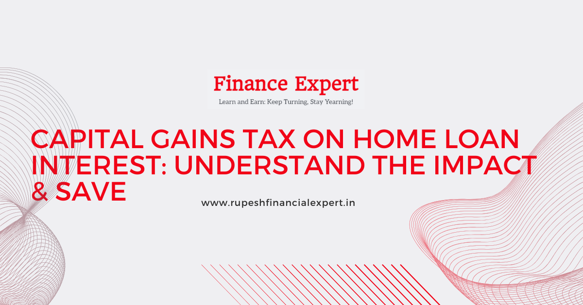 Capital Gains Tax & Home Loan Interest: Understand the Impact & Save